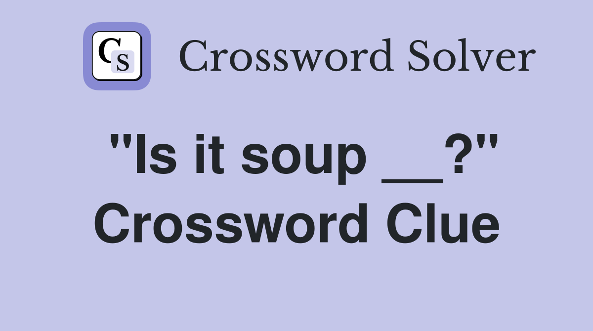"Is it soup __?" Crossword Clue