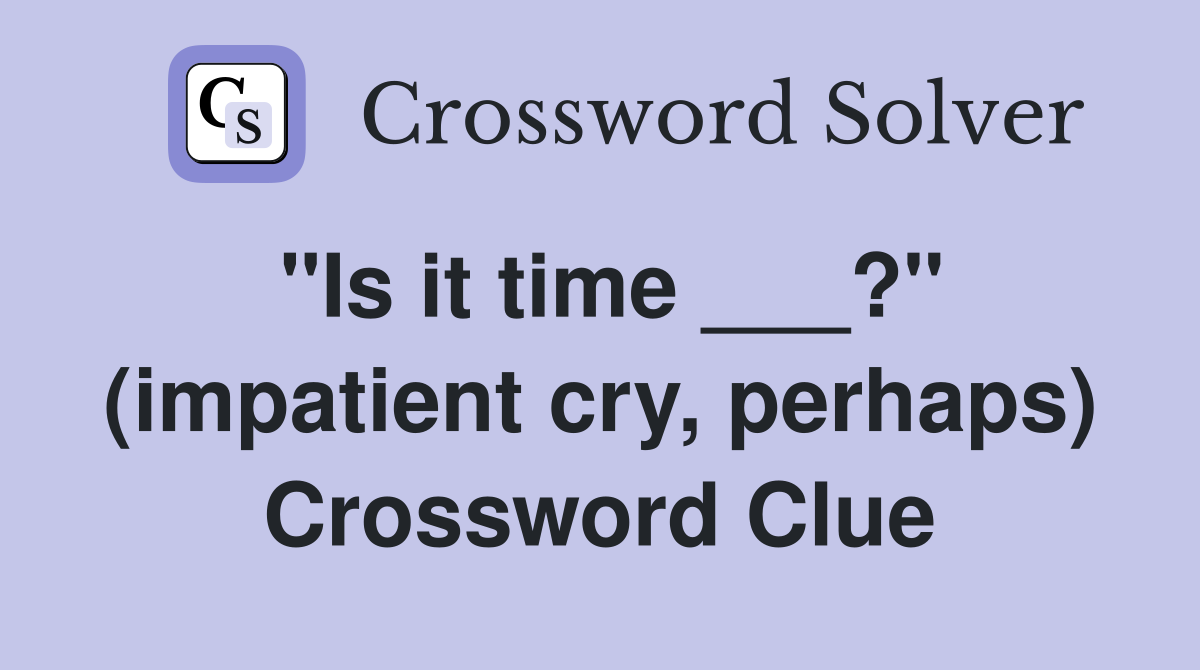 "Is it time ___?" (impatient cry, perhaps) Crossword Clue