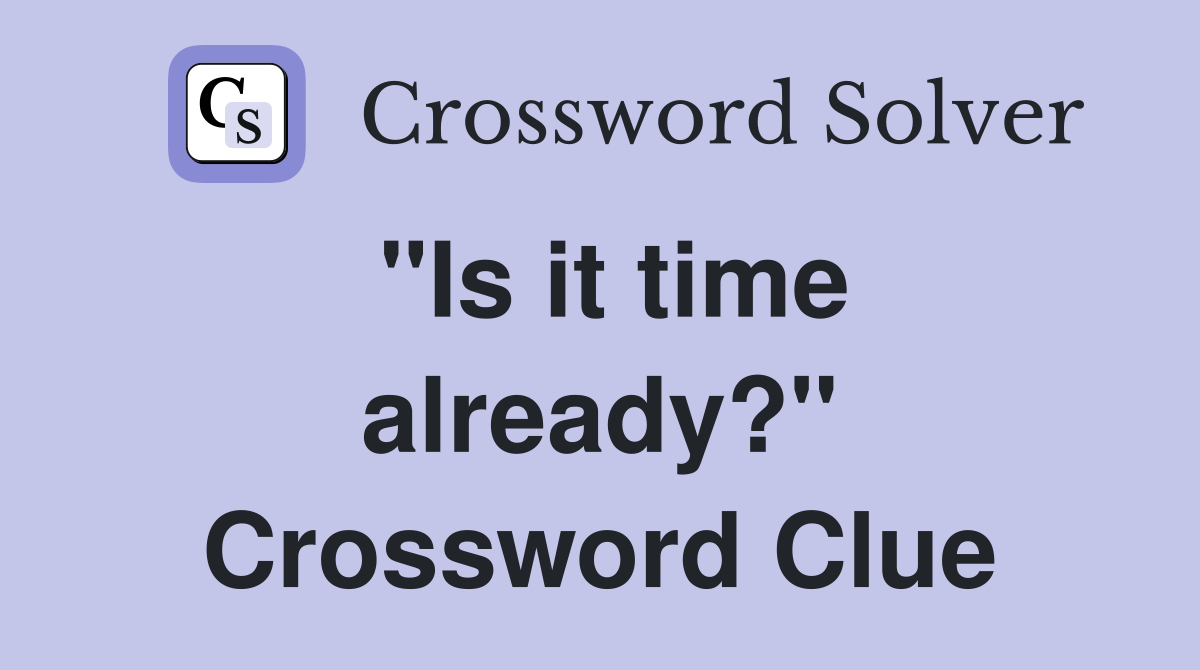 "Is it time already?" Crossword Clue