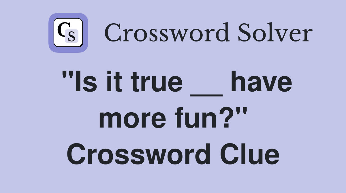 "Is it true __ have more fun?" Crossword Clue