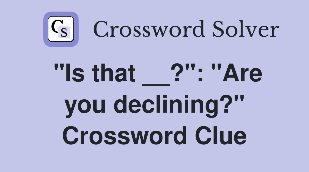 "Is that __?": "Are you declining?" Crossword Clue