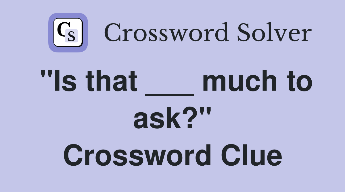 "Is that ___ much to ask?" Crossword Clue