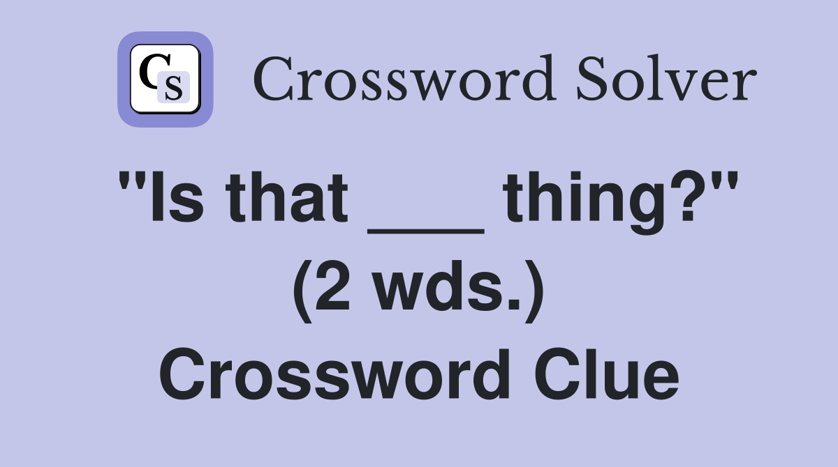 "Is that ___ thing?" (2 wds.) Crossword Clue