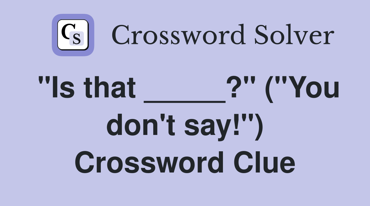 "Is that _____?" ("You don't say!") Crossword Clue