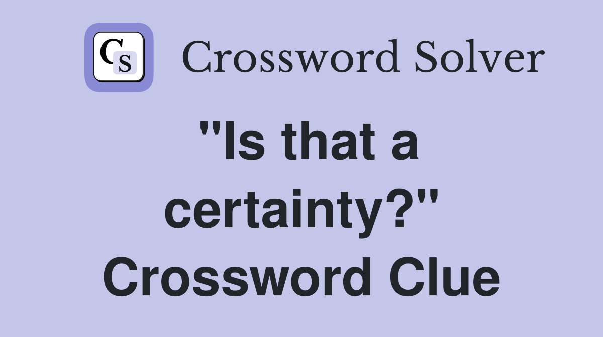 "Is that a certainty?" Crossword Clue