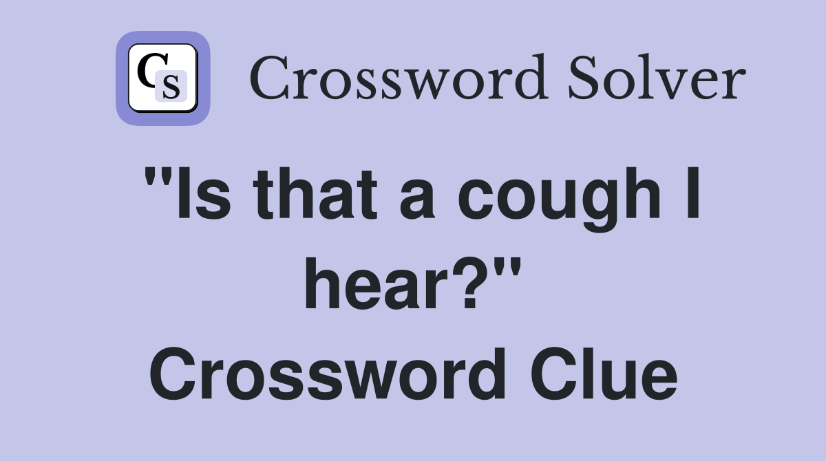 "Is that a cough I hear?" Crossword Clue