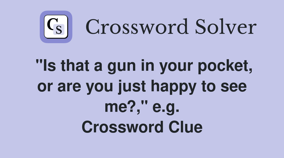 "Is that a gun in your pocket, or are you just happy to see me?," e.g. Crossword Clue