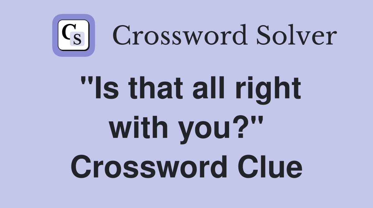 "Is that all right with you?" Crossword Clue