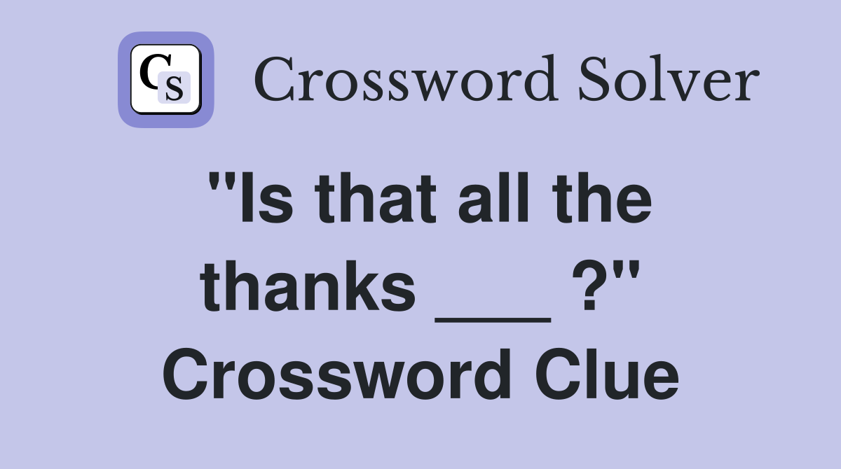 "Is that all the thanks ___ ?" Crossword Clue