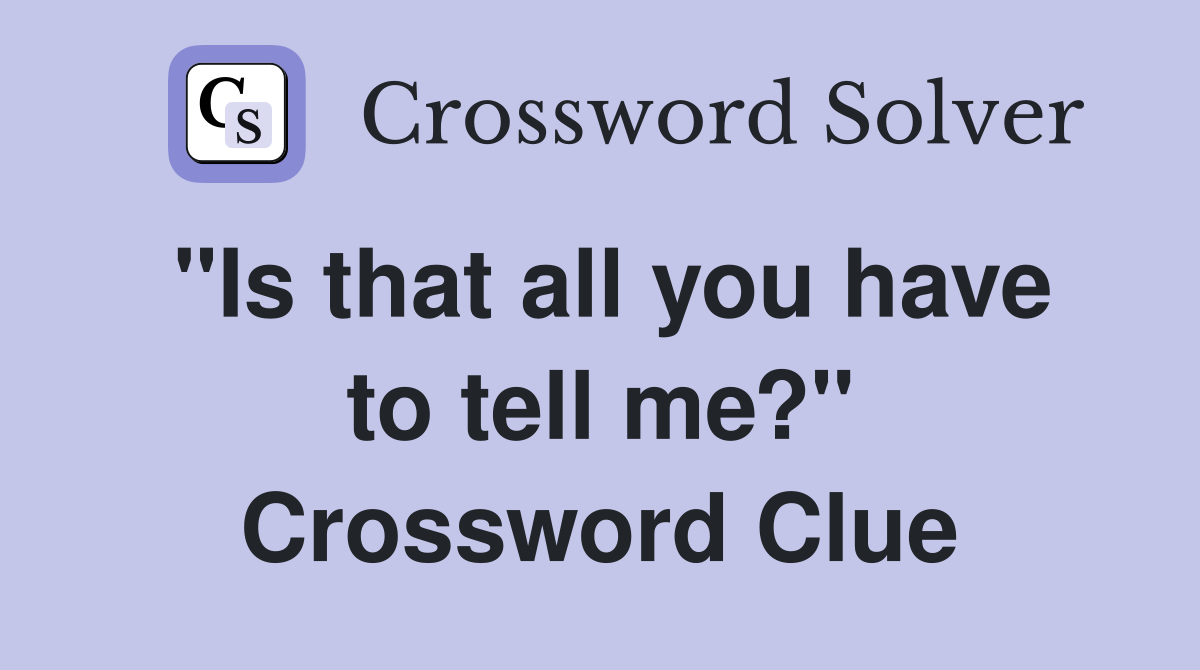 "Is that all you have to tell me?" Crossword Clue