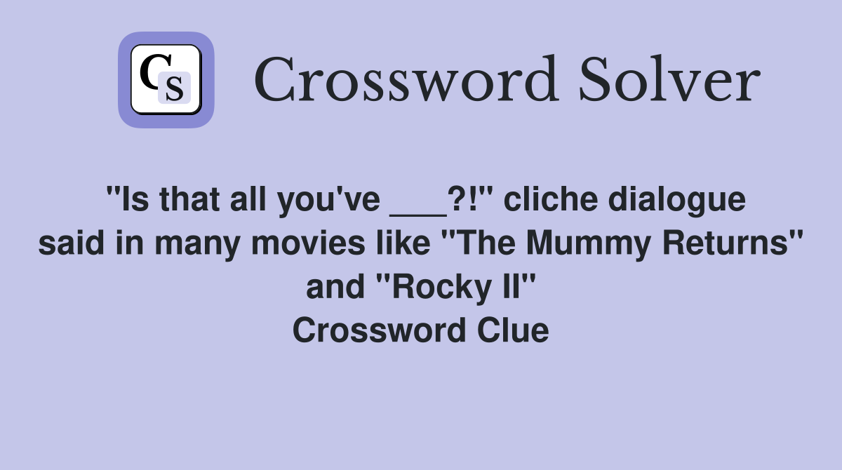 "Is that all you've ___?!" cliche dialogue said in many movies like "The Mummy Returns" and "Rocky II" Crossword Clue