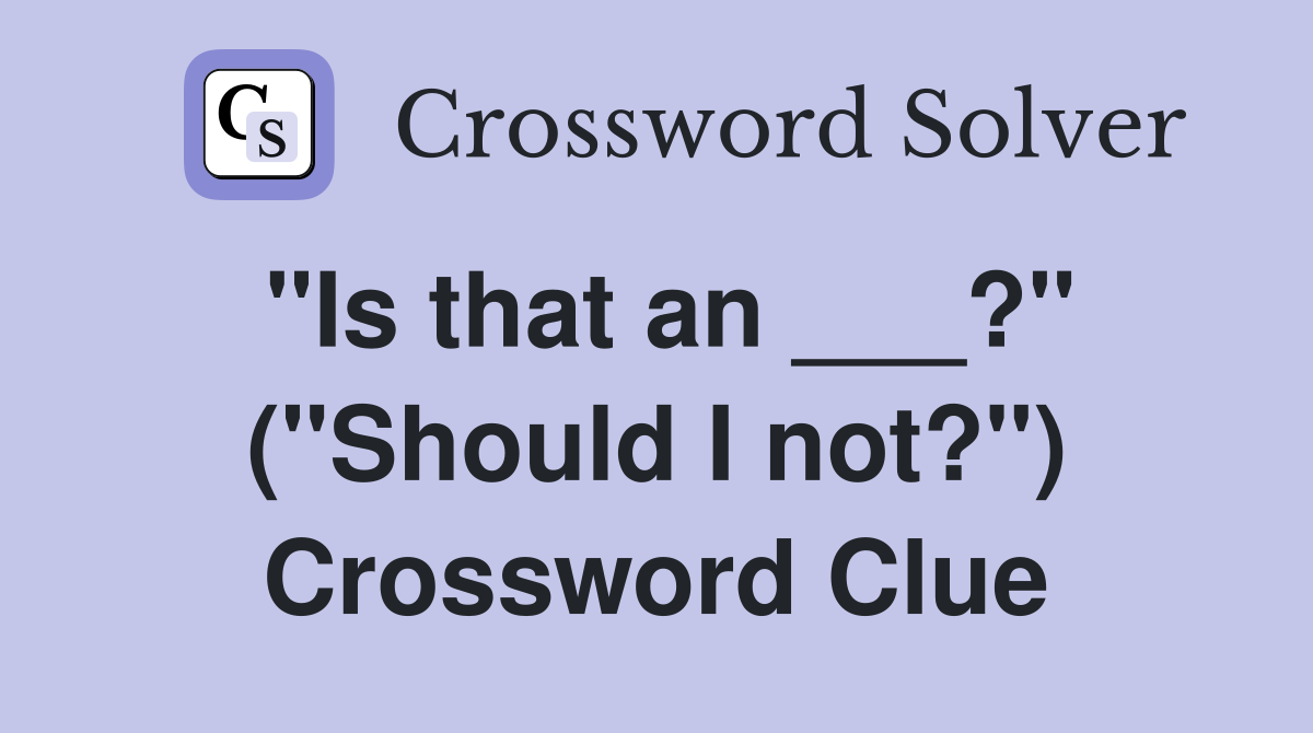 "Is that an ___?" ("Should I not?") Crossword Clue