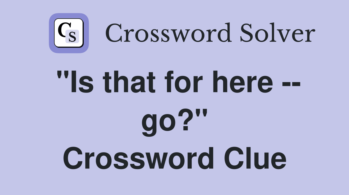 "Is that for here -- go?" Crossword Clue