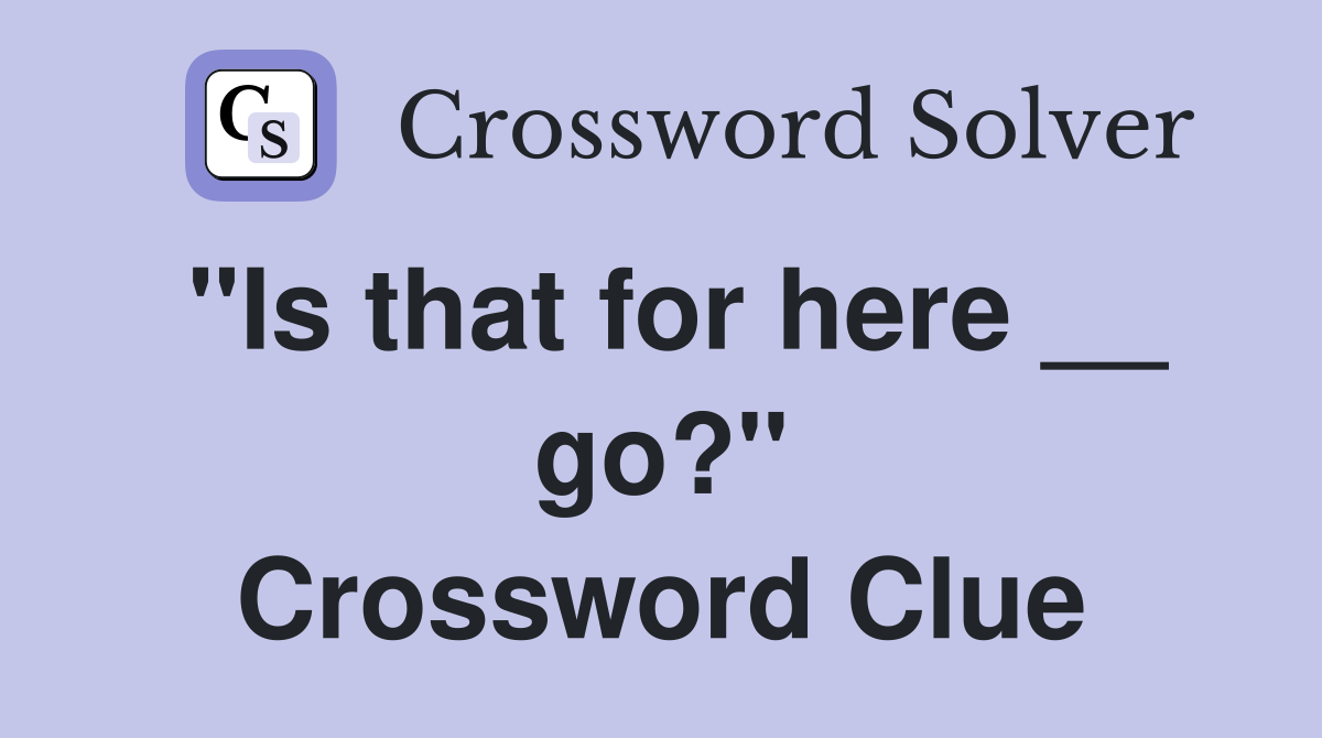 "Is that for here __ go?" Crossword Clue