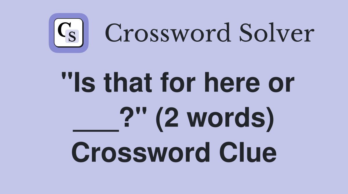 "Is that for here or ___?" (2 words) Crossword Clue