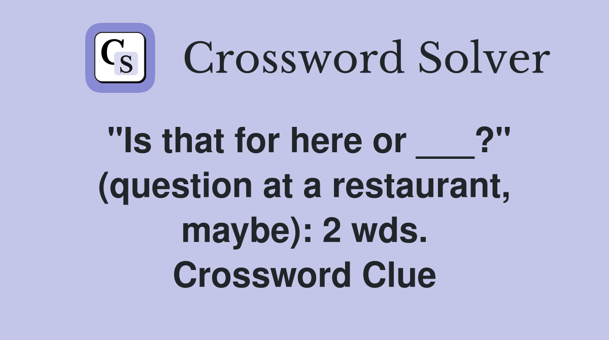 "Is that for here or ___?" (question at a restaurant, maybe): 2 wds. Crossword Clue