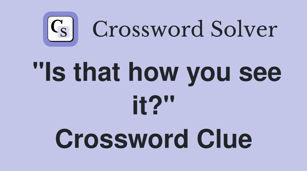 "Is that how you see it?" Crossword Clue