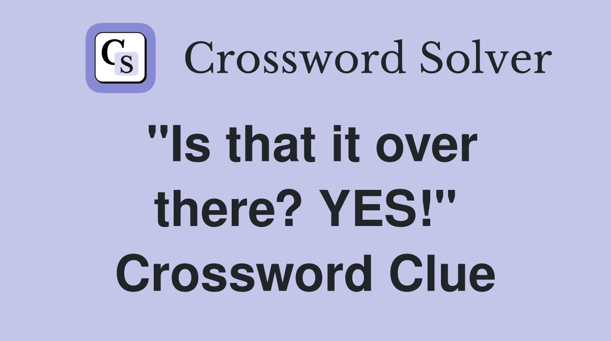"Is that it over there? YES!" Crossword Clue