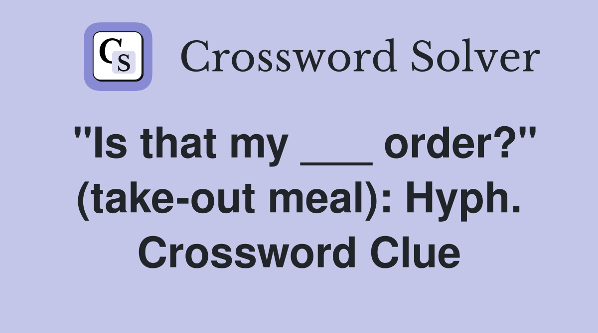 "Is that my ___ order?" (take-out meal): Hyph. Crossword Clue