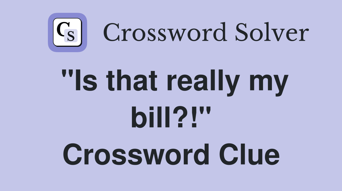 "Is that really my bill?!" Crossword Clue