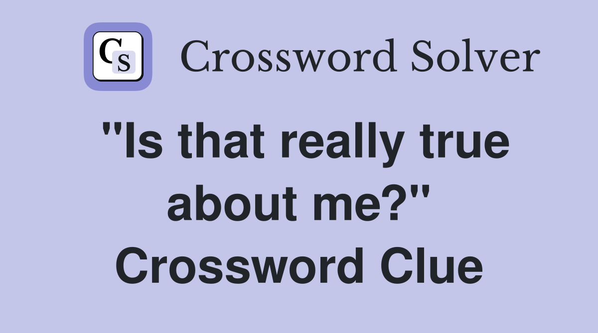 "Is that really true about me?" Crossword Clue