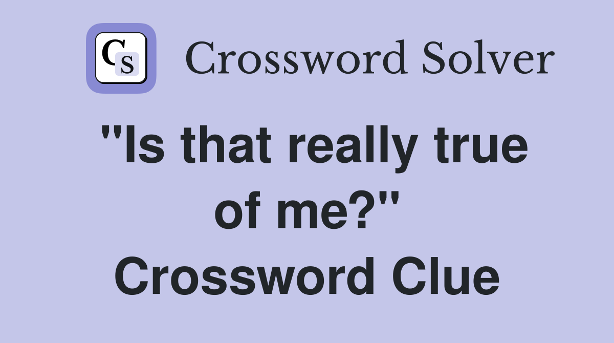 "Is that really true of me?" Crossword Clue