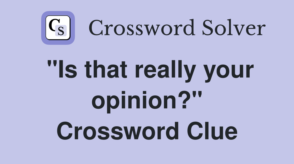 "Is that really your opinion?" Crossword Clue
