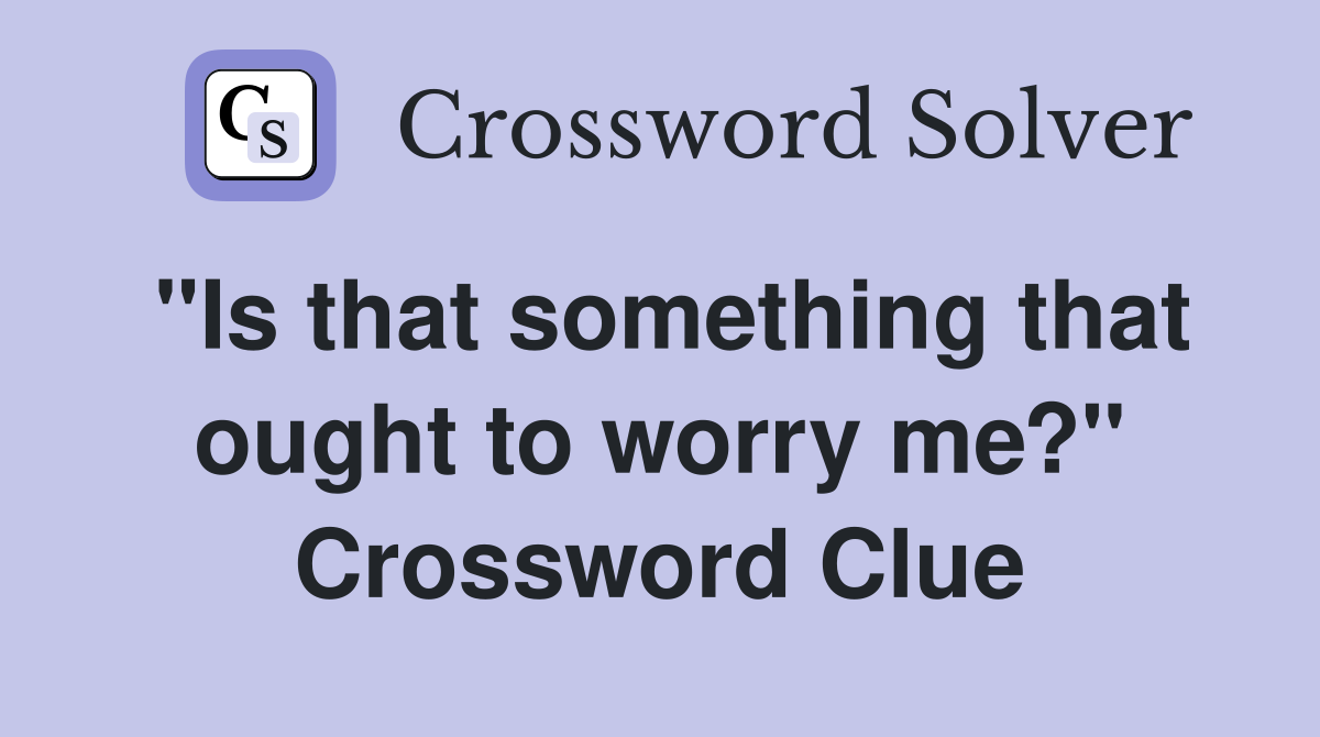 "Is that something that ought to worry me?" Crossword Clue