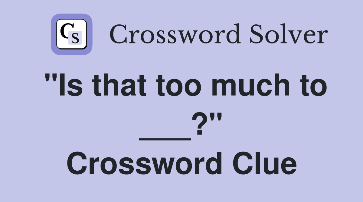 "Is that too much to ___?" Crossword Clue