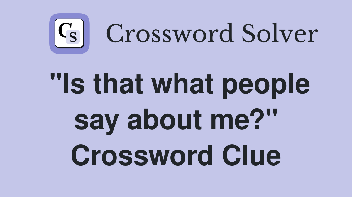 "Is that what people say about me?" Crossword Clue