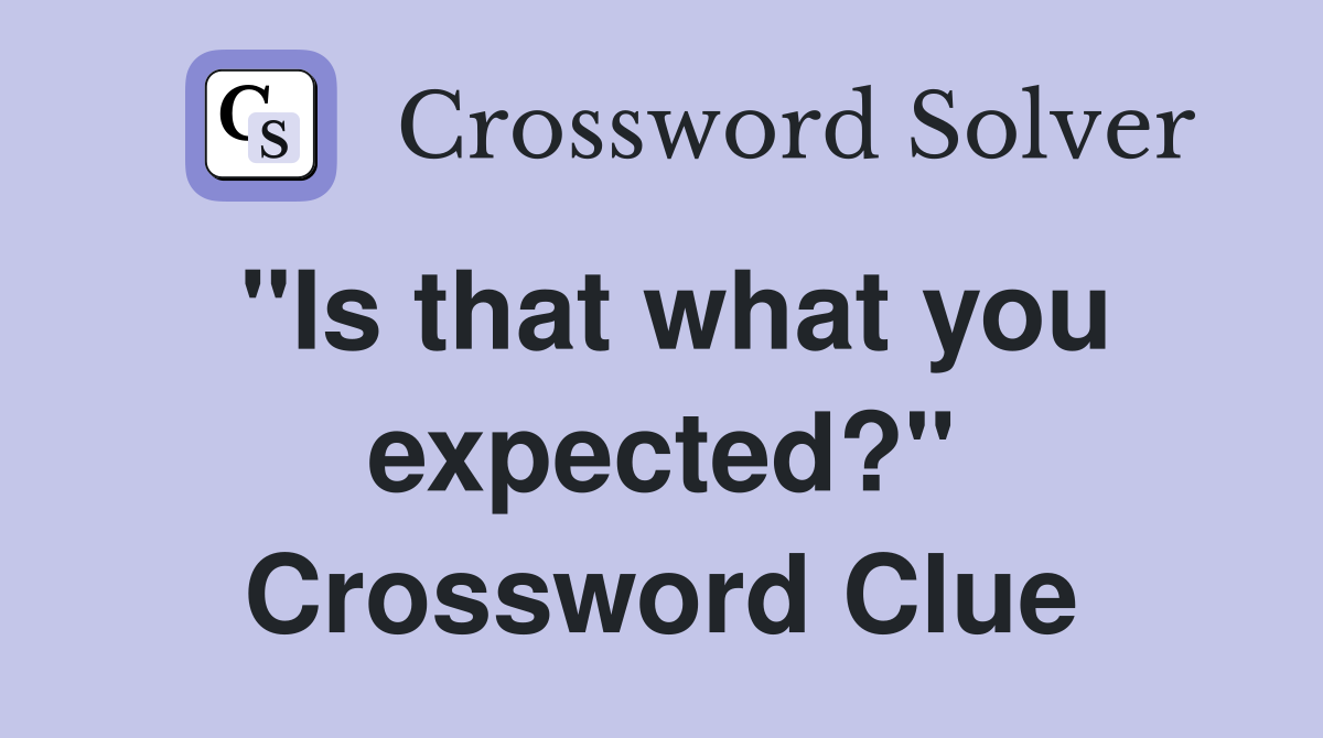 "Is that what you expected?" Crossword Clue