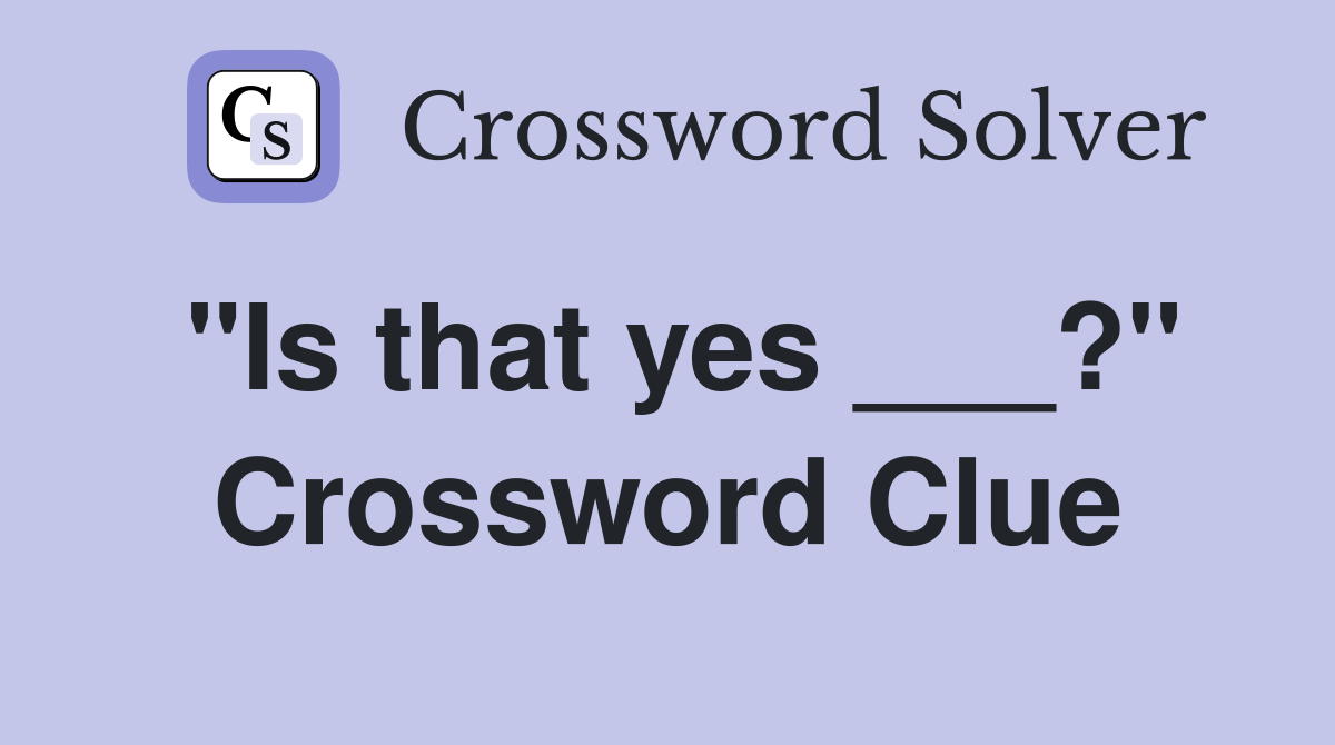 "Is that yes ___?" Crossword Clue