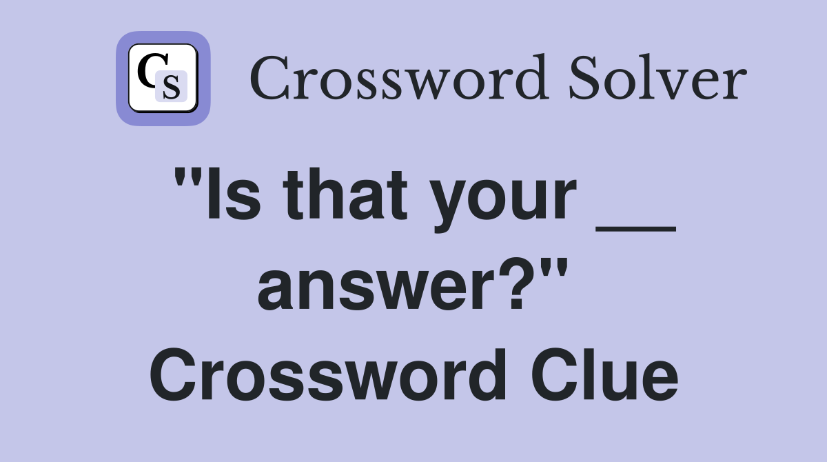 "Is that your __ answer?" Crossword Clue