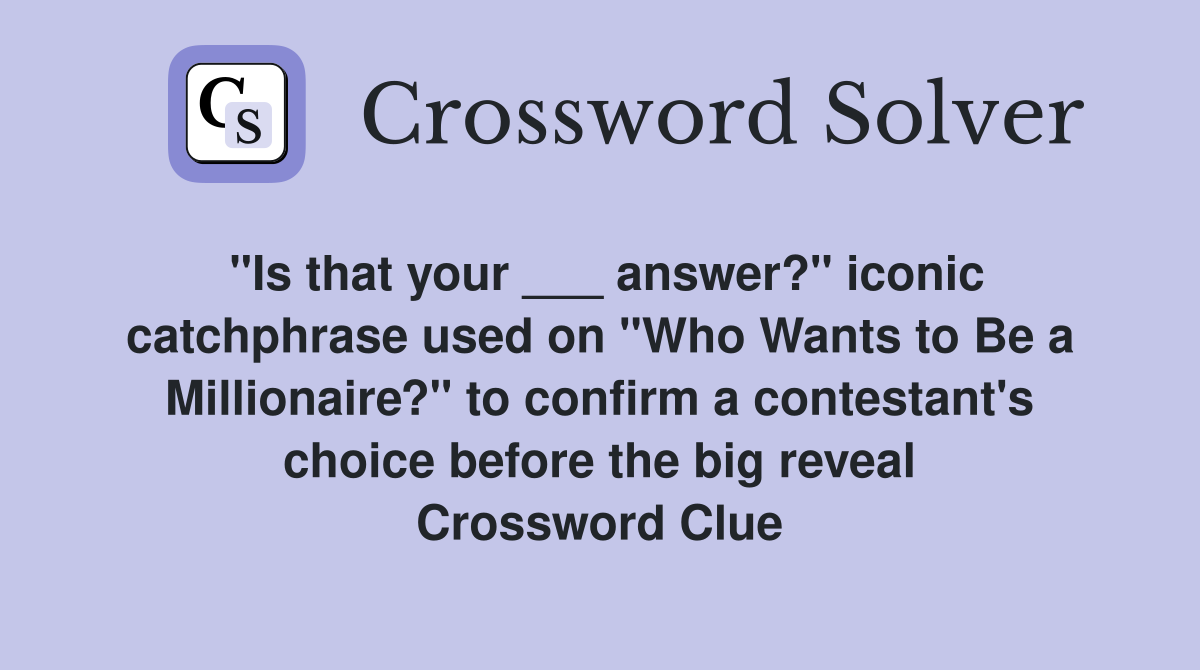 "Is that your ___ answer?" iconic catchphrase used on "Who Wants to Be a Millionaire?" to confirm a contestant's choice before the big reveal Crossword Clue