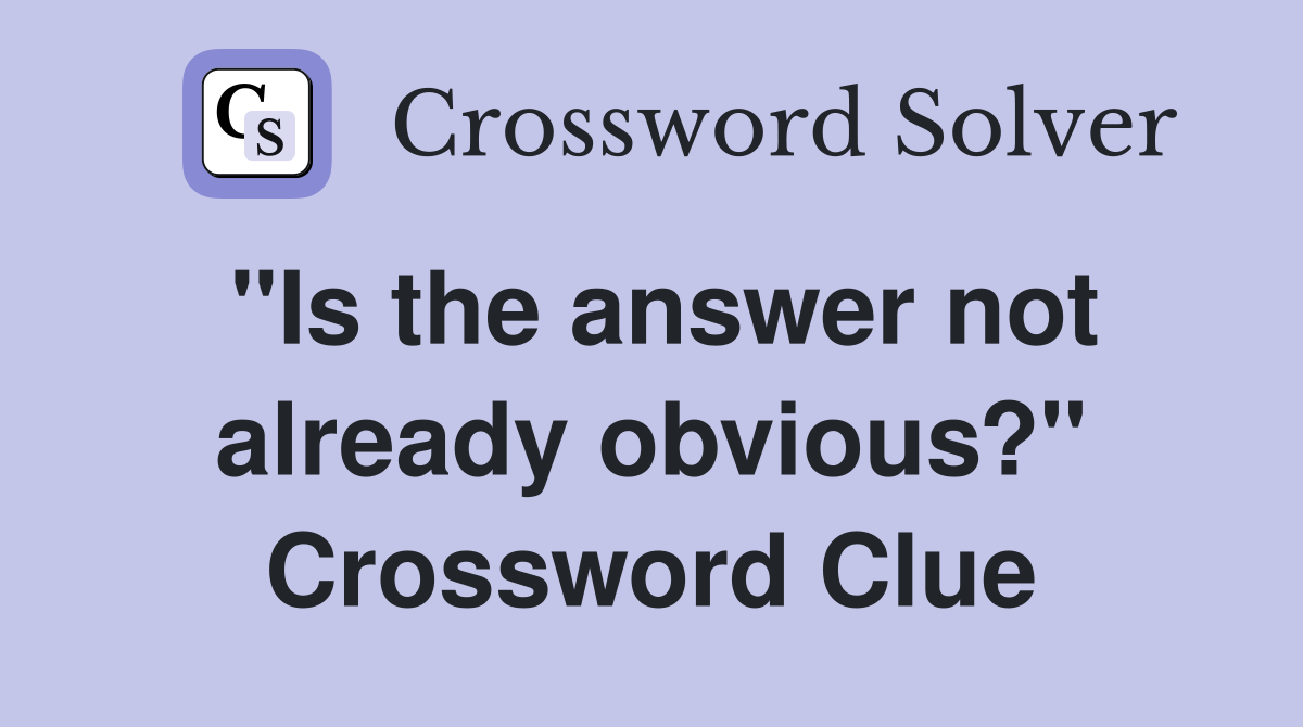 "Is the answer not already obvious?" Crossword Clue