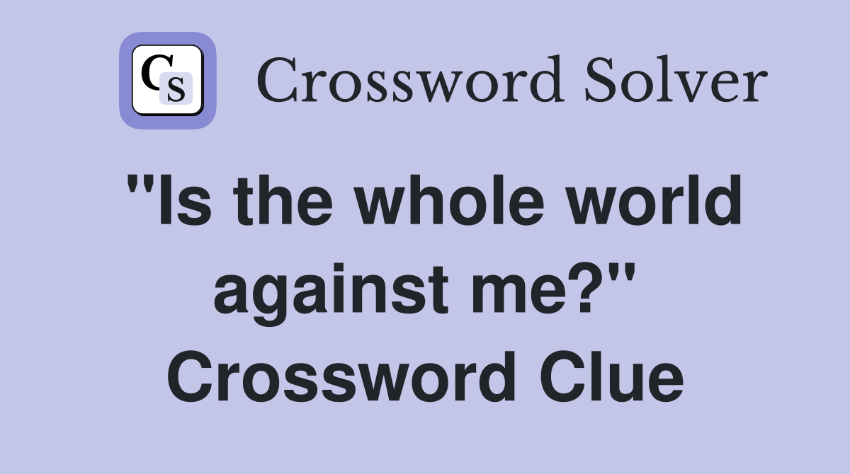 "Is the whole world against me?" Crossword Clue