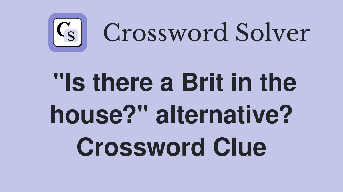 "Is there a Brit in the house?" alternative? Crossword Clue