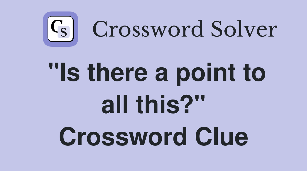 "Is there a point to all this?" Crossword Clue