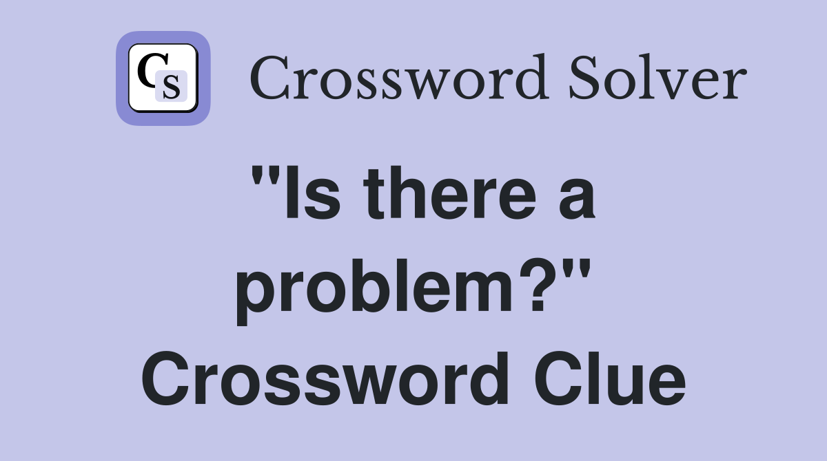 "Is there a problem?" Crossword Clue
