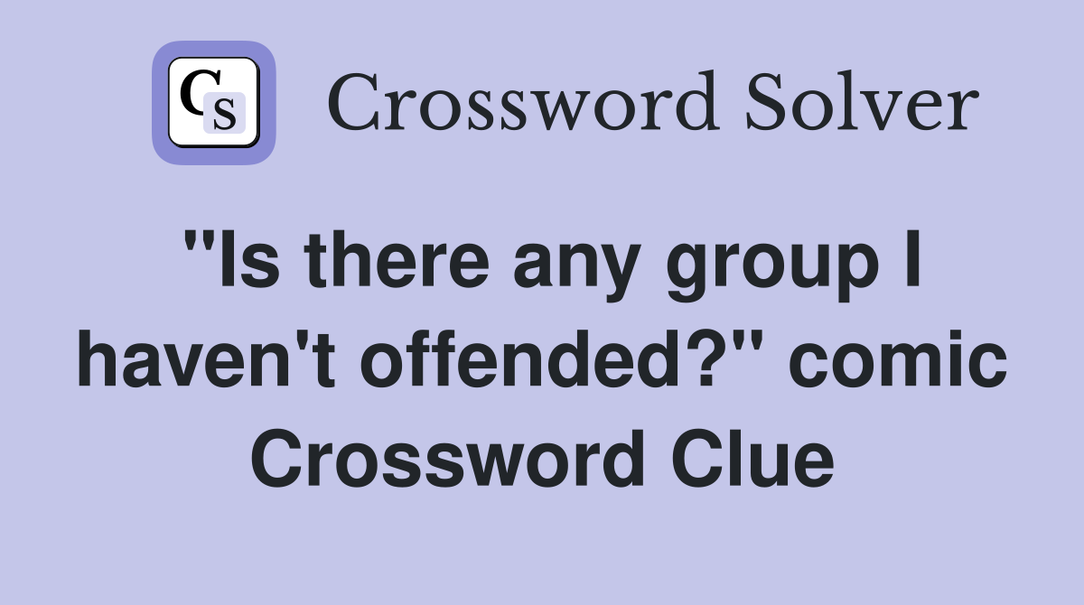 "Is there any group I haven't offended?" comic Crossword Clue