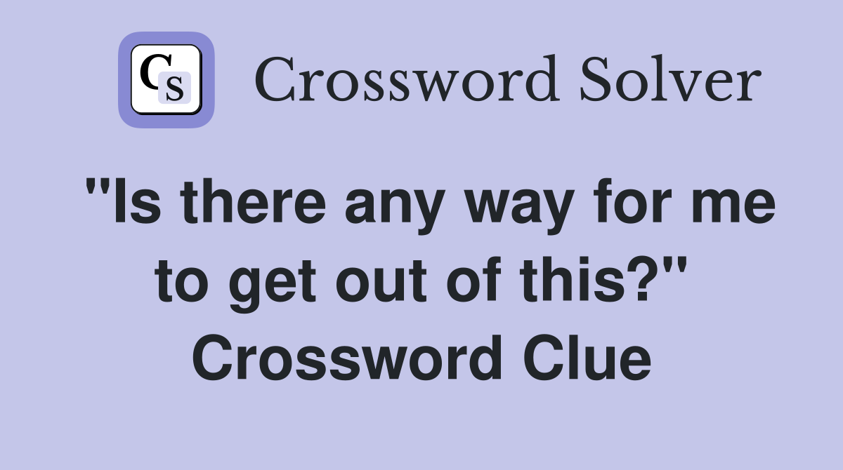 "Is there any way for me to get out of this?" Crossword Clue