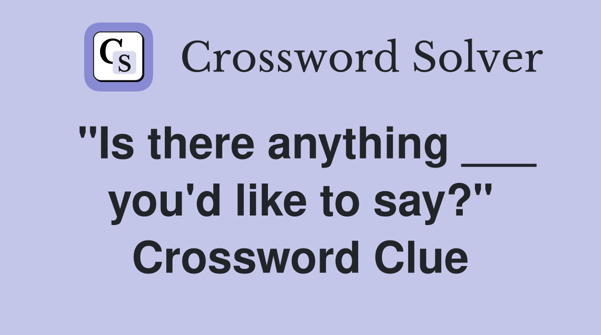 "Is there anything ___ you'd like to say?" Crossword Clue