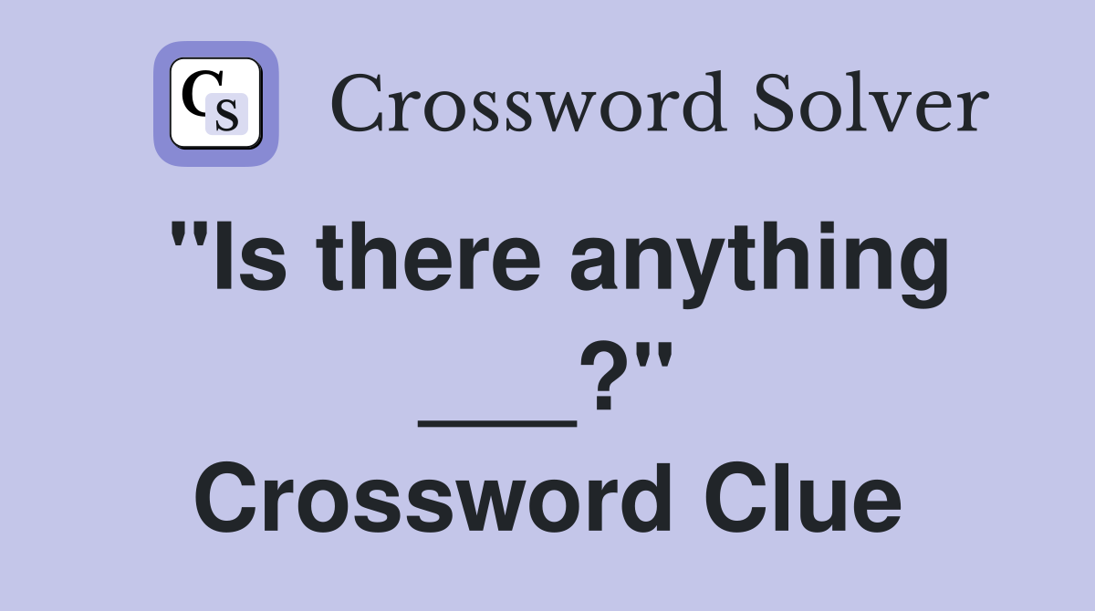 "Is there anything ___?" Crossword Clue
