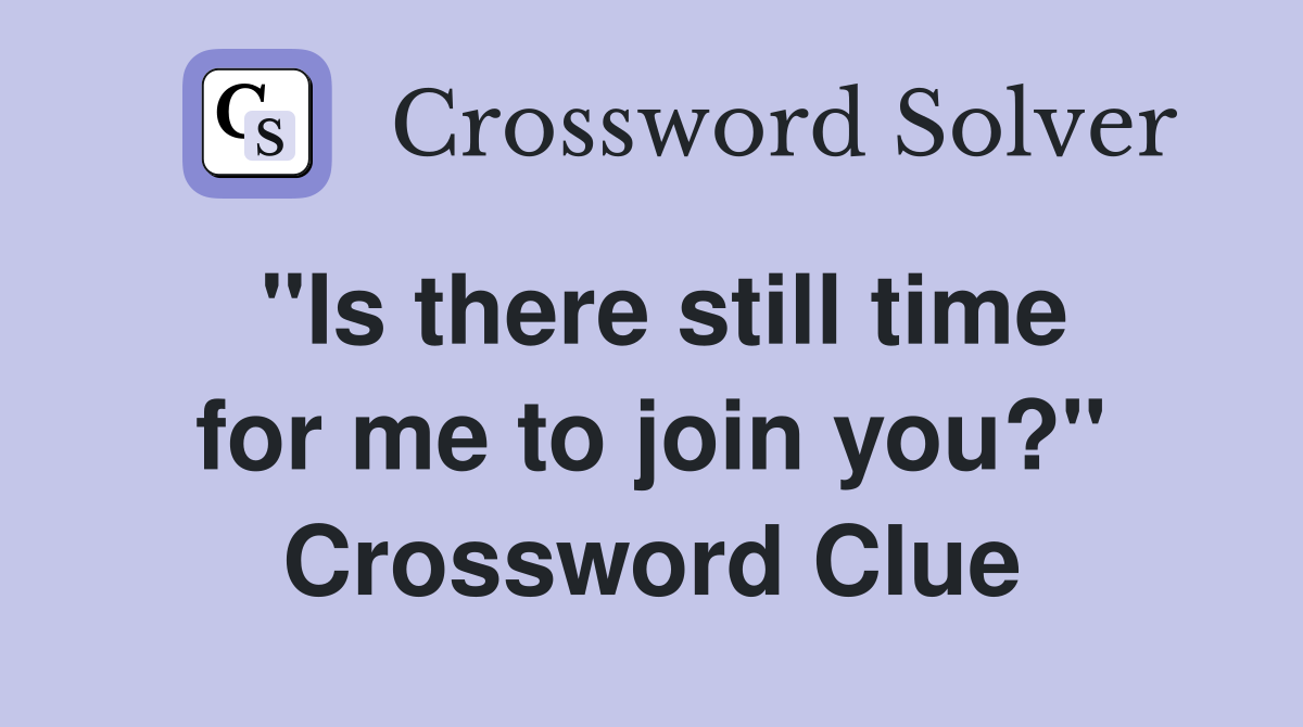 "Is there still time for me to join you?" Crossword Clue