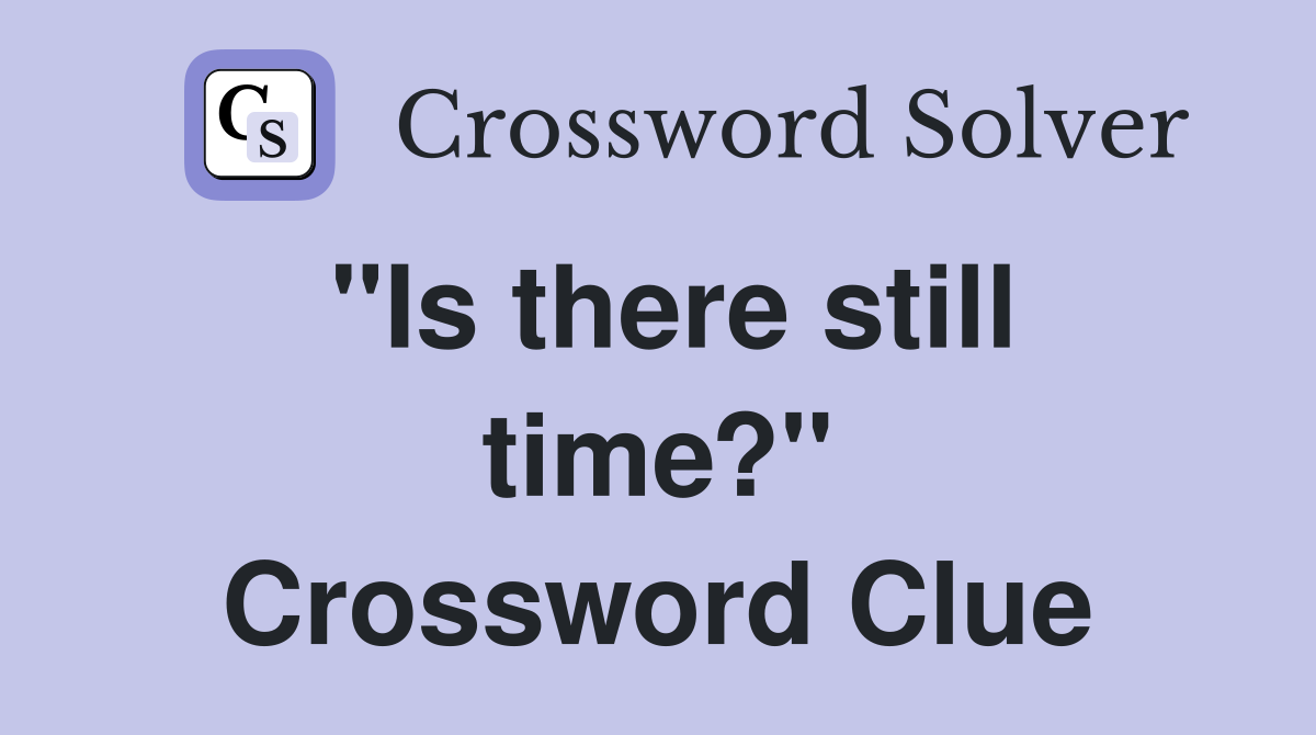 "Is there still time?" Crossword Clue