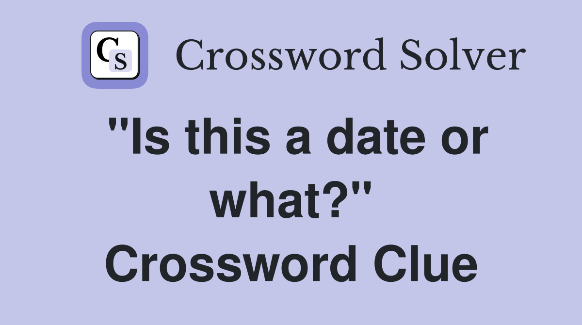 "Is this a date or what?" Crossword Clue