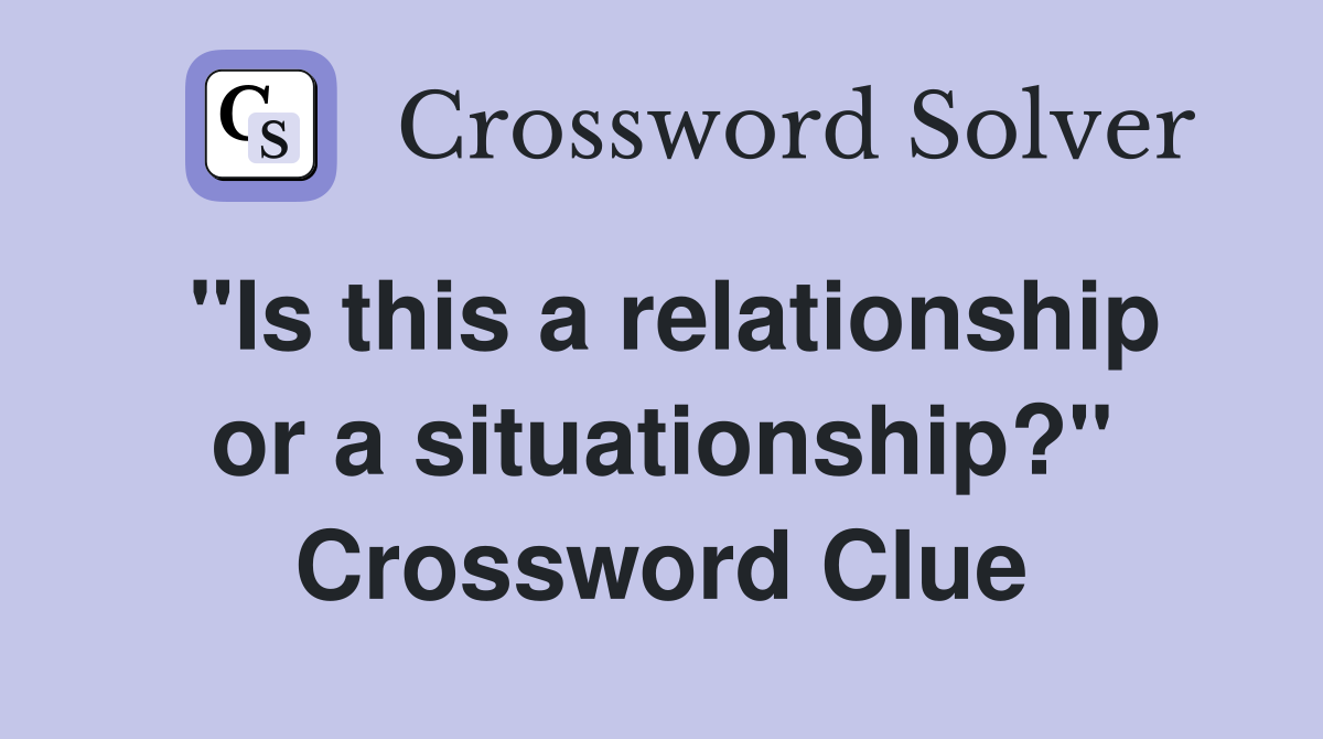 "Is this a relationship or a situationship?" Crossword Clue