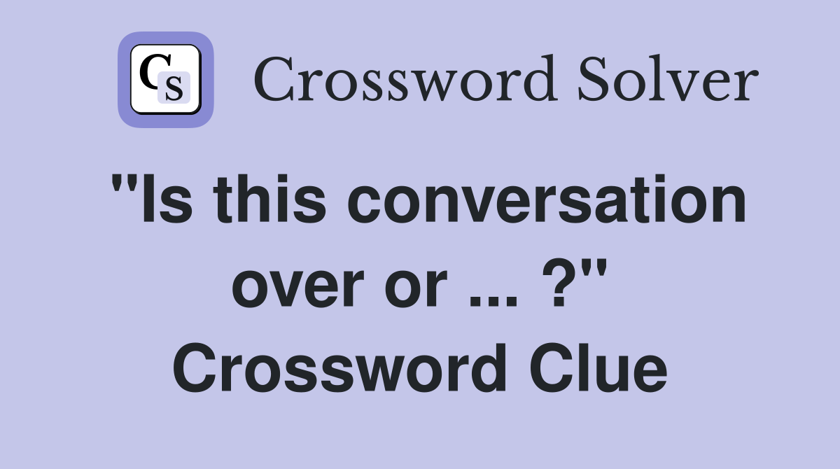 "Is this conversation over or ... ?" Crossword Clue