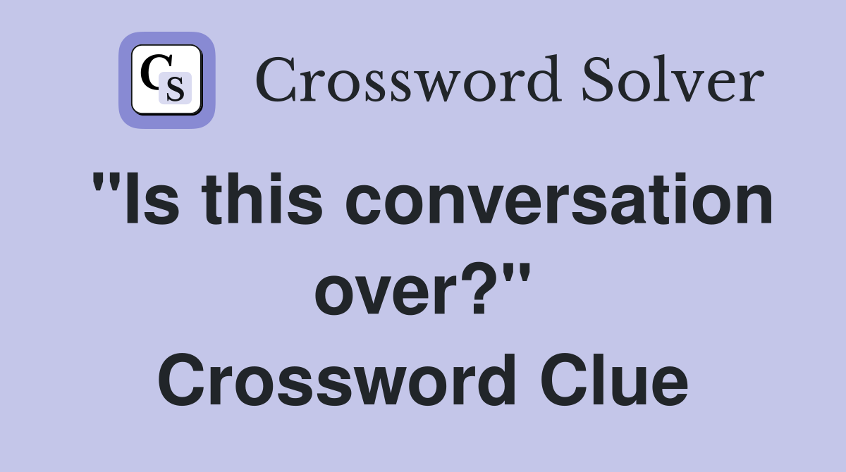 "Is this conversation over?" Crossword Clue