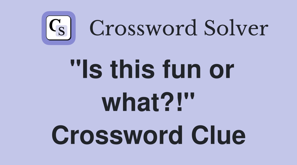 "Is this fun or what?!" Crossword Clue